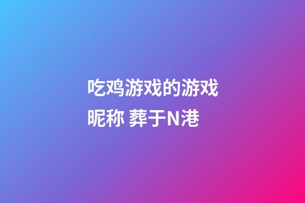 吃鸡游戏的游戏昵称 葬于N港